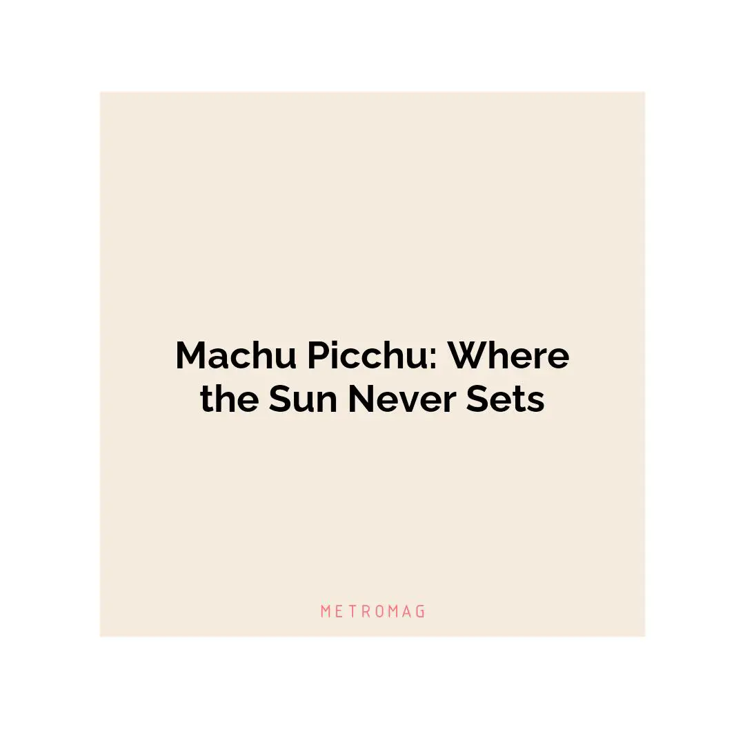 Machu Picchu: Where the Sun Never Sets