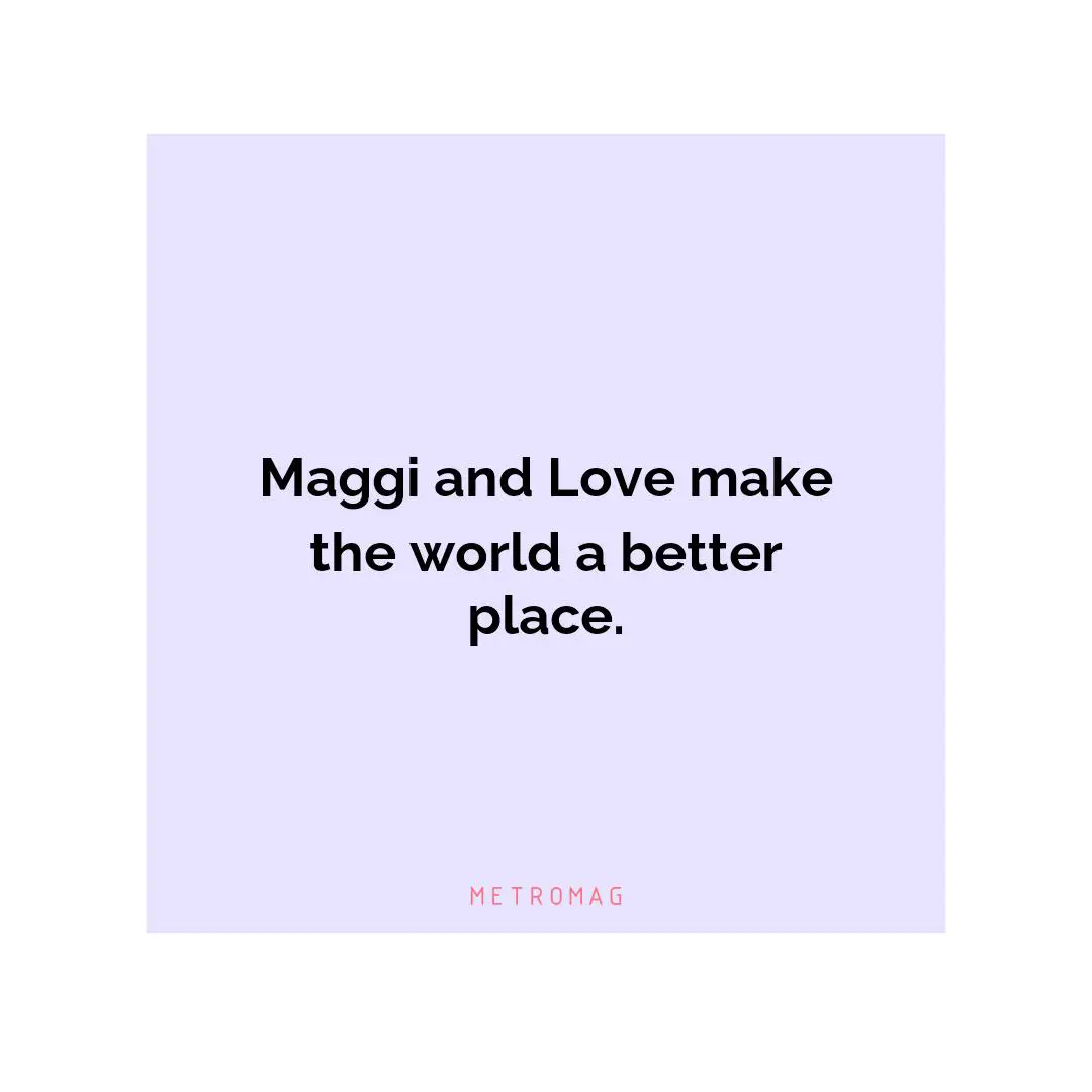 Maggi and Love make the world a better place.