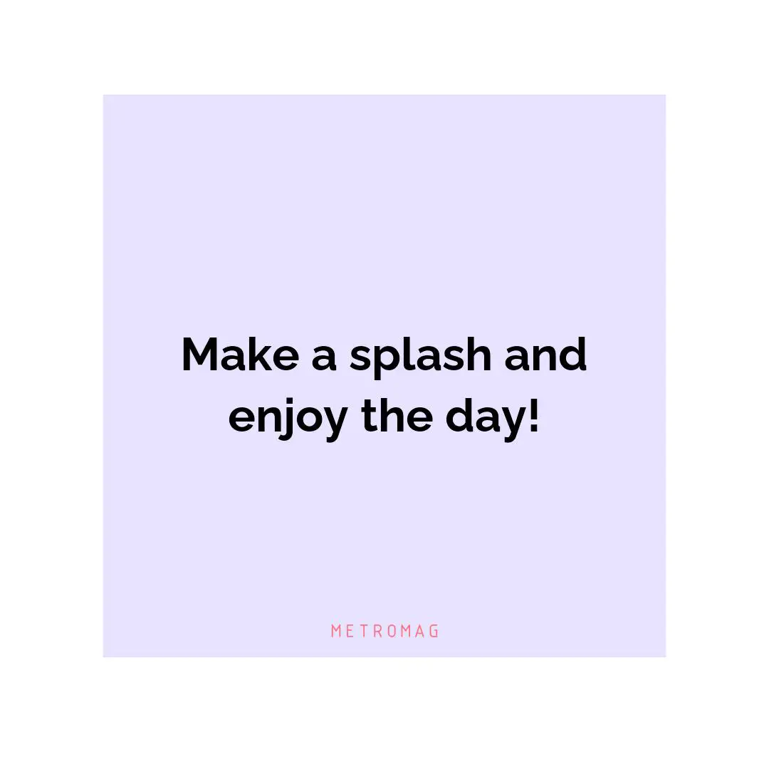 Make a splash and enjoy the day!