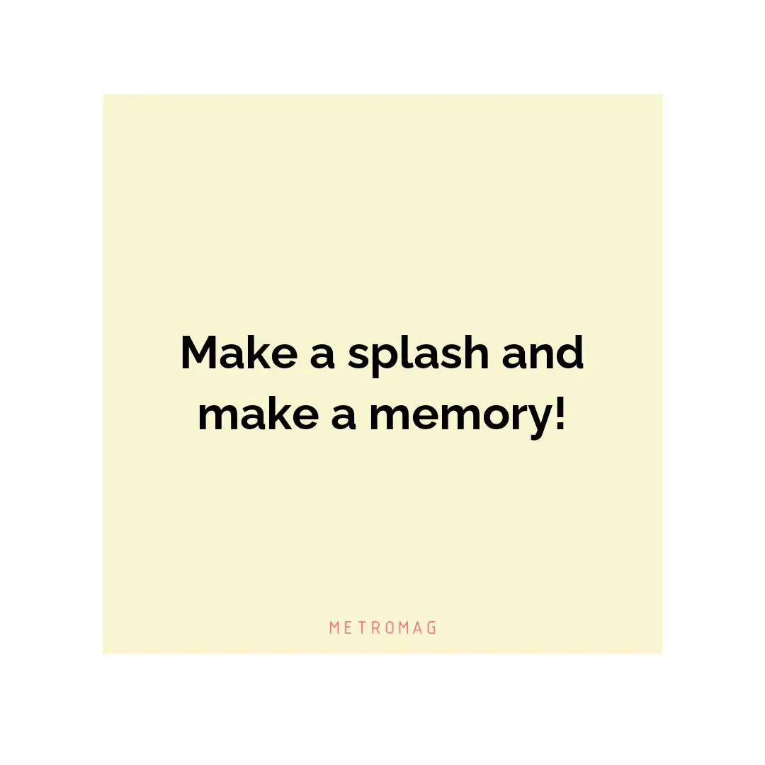 Make a splash and make a memory!