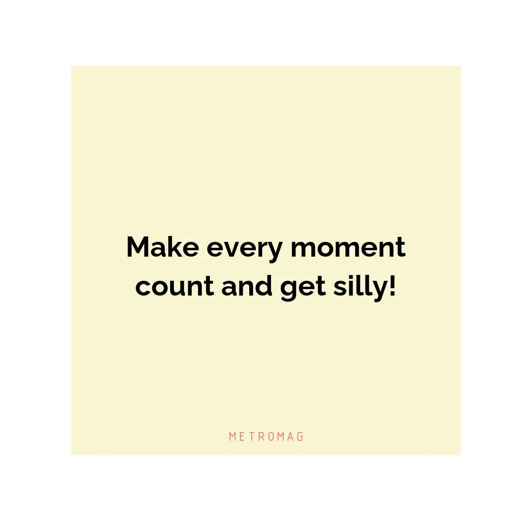 Make every moment count and get silly!
