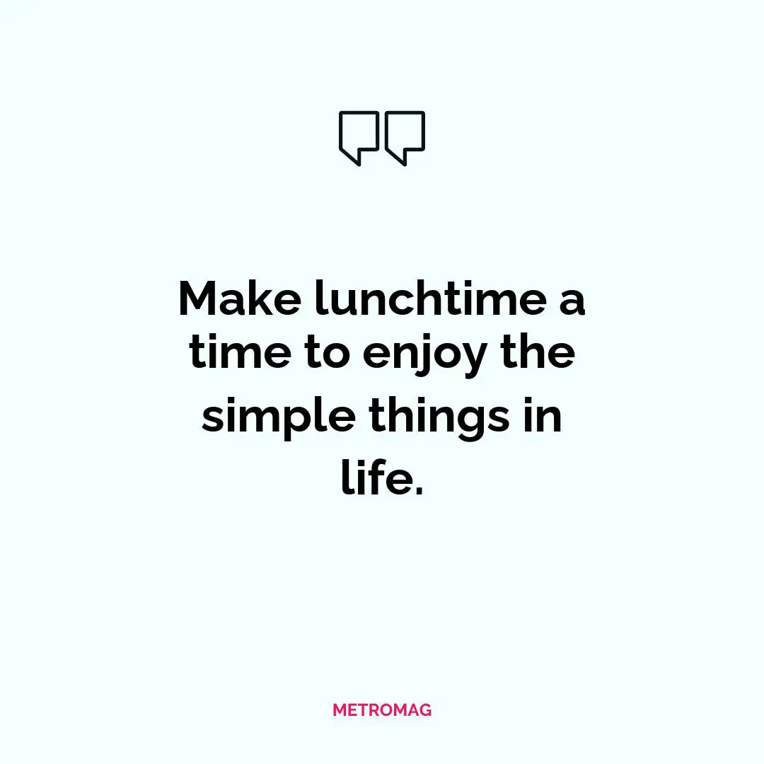 Make lunchtime a time to enjoy the simple things in life.