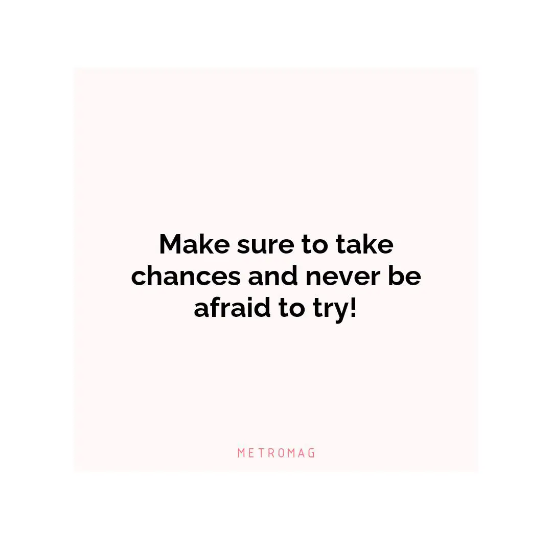 Make sure to take chances and never be afraid to try!