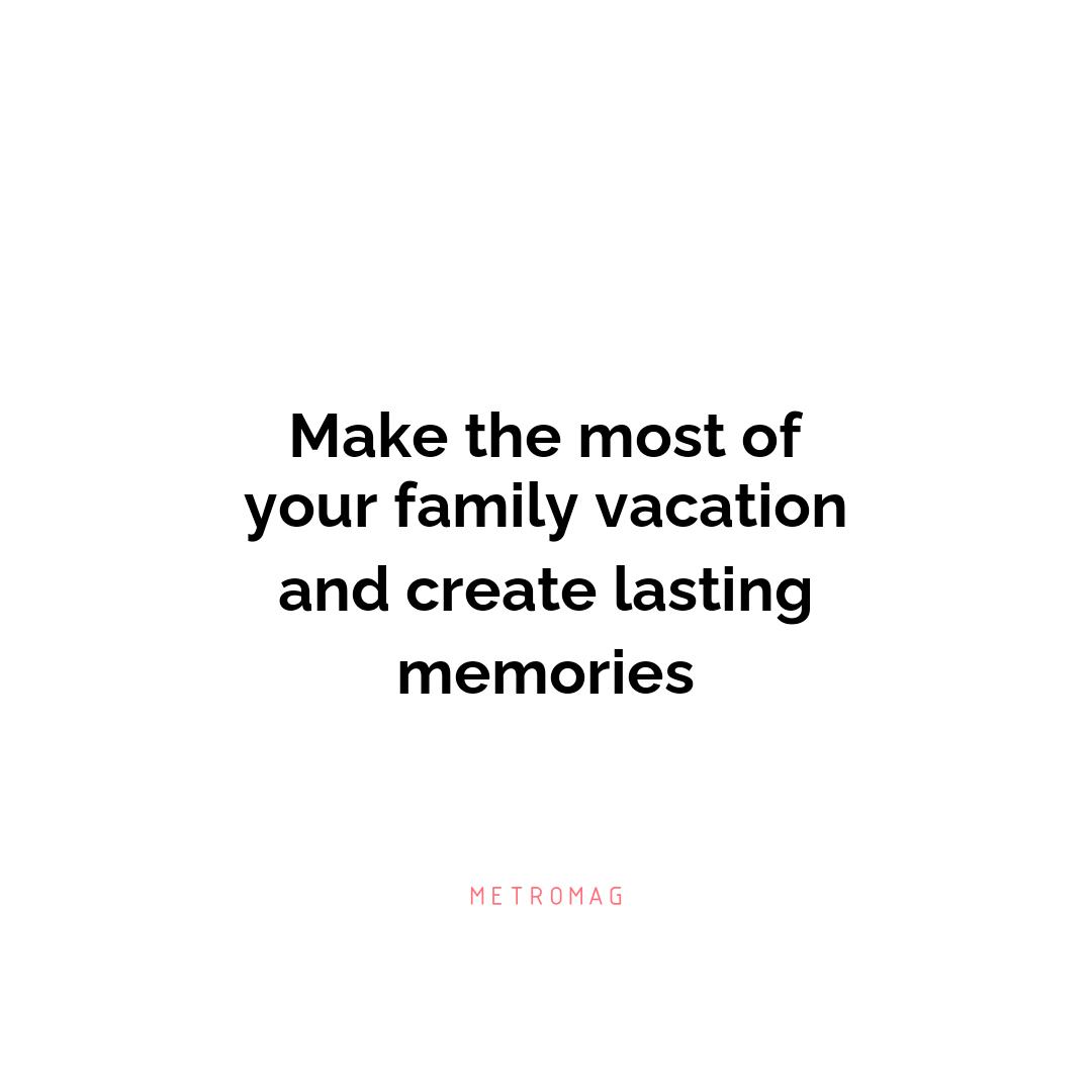 Make the most of your family vacation and create lasting memories