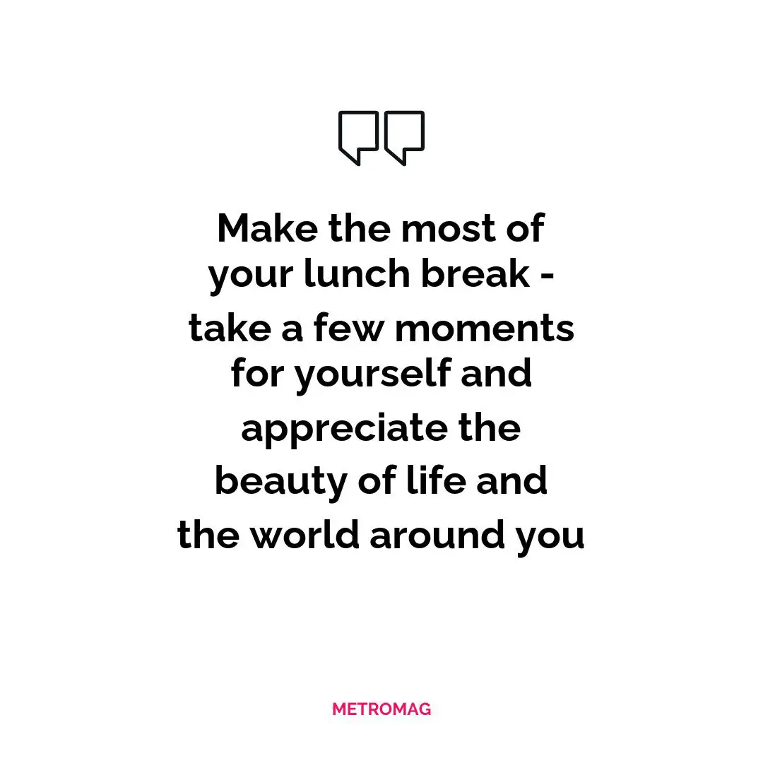 Make the most of your lunch break - take a few moments for yourself and appreciate the beauty of life and the world around you