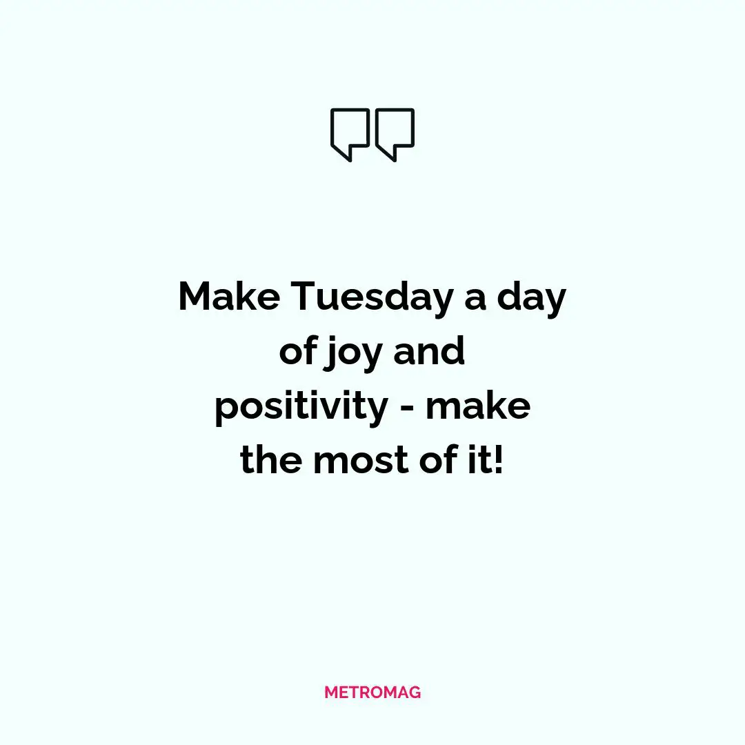 Make Tuesday a day of joy and positivity - make the most of it!