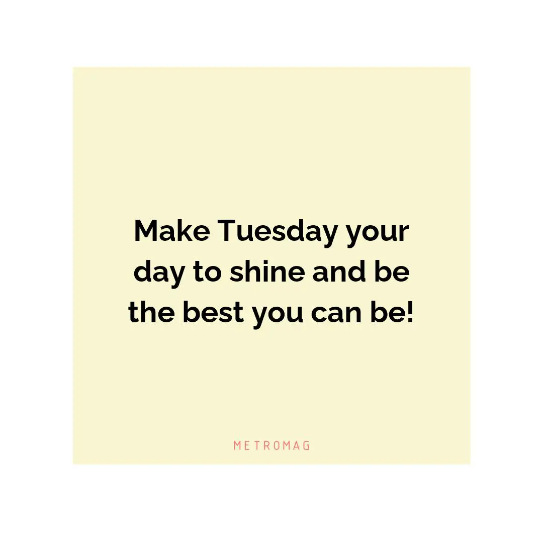 Make Tuesday your day to shine and be the best you can be!