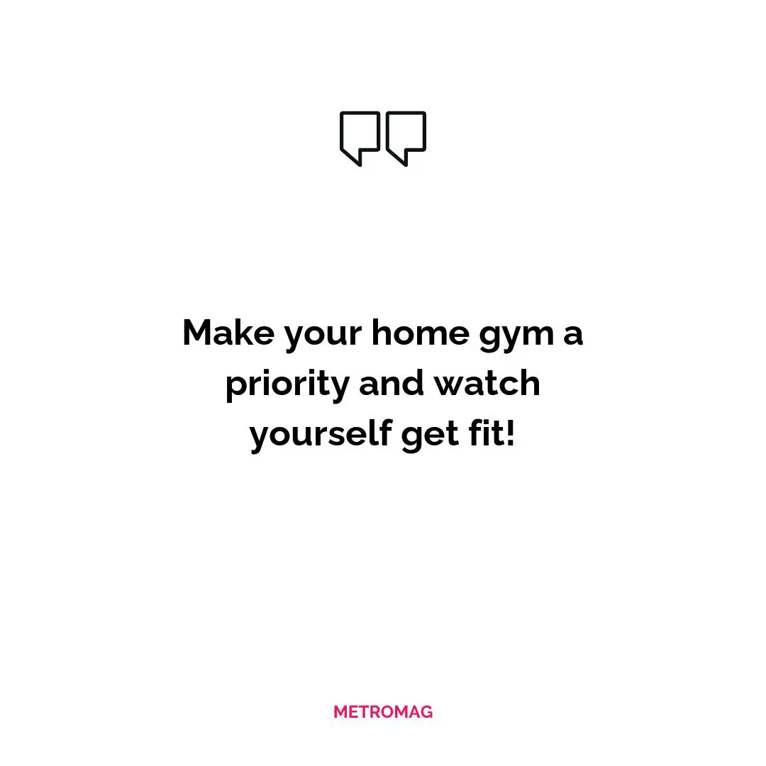 Make your home gym a priority and watch yourself get fit!