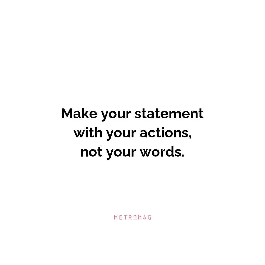 Make your statement with your actions, not your words.