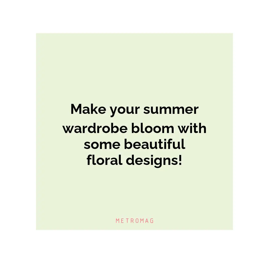 Make your summer wardrobe bloom with some beautiful floral designs!