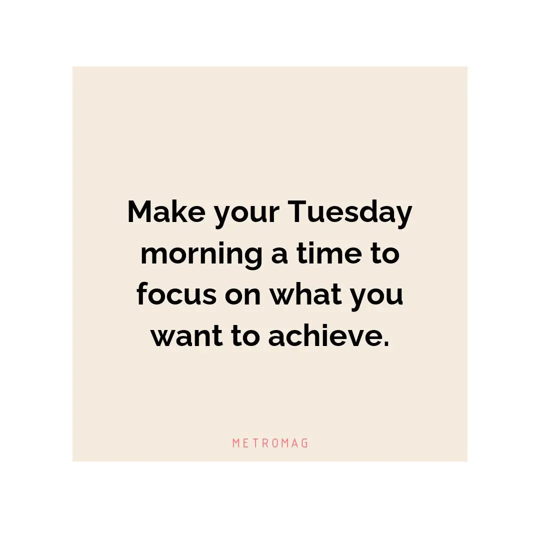 Make your Tuesday morning a time to focus on what you want to achieve.