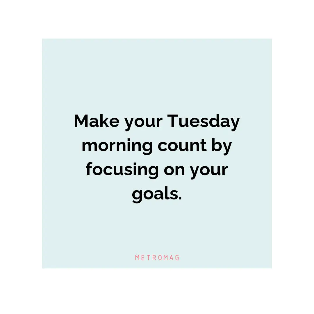 Make your Tuesday morning count by focusing on your goals.