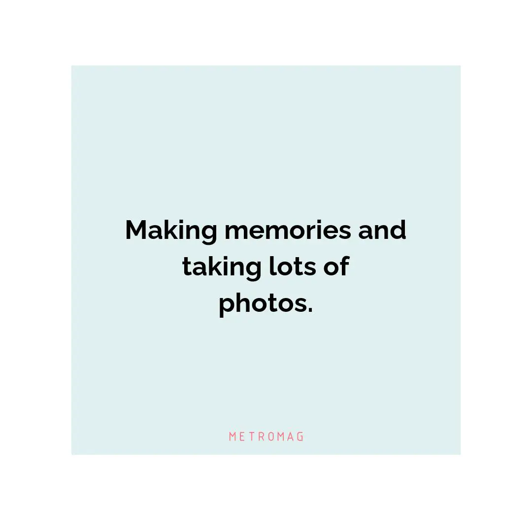 Making memories and taking lots of photos.