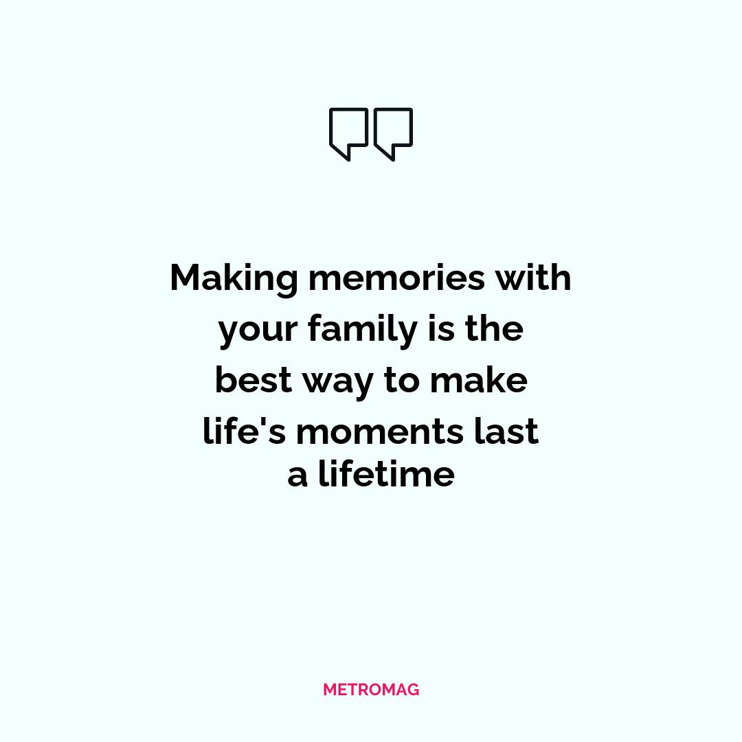 Making memories with your family is the best way to make life's moments last a lifetime