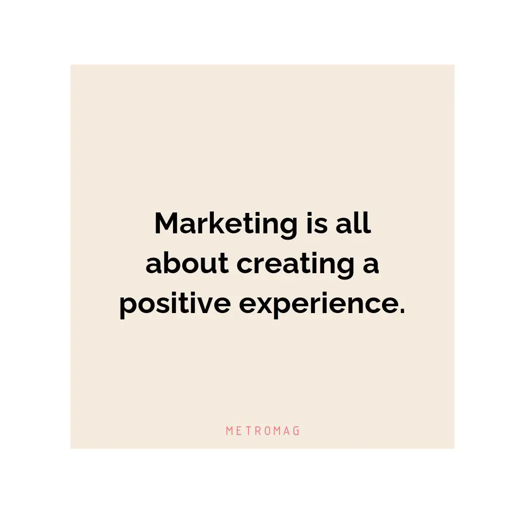 Marketing is all about creating a positive experience.