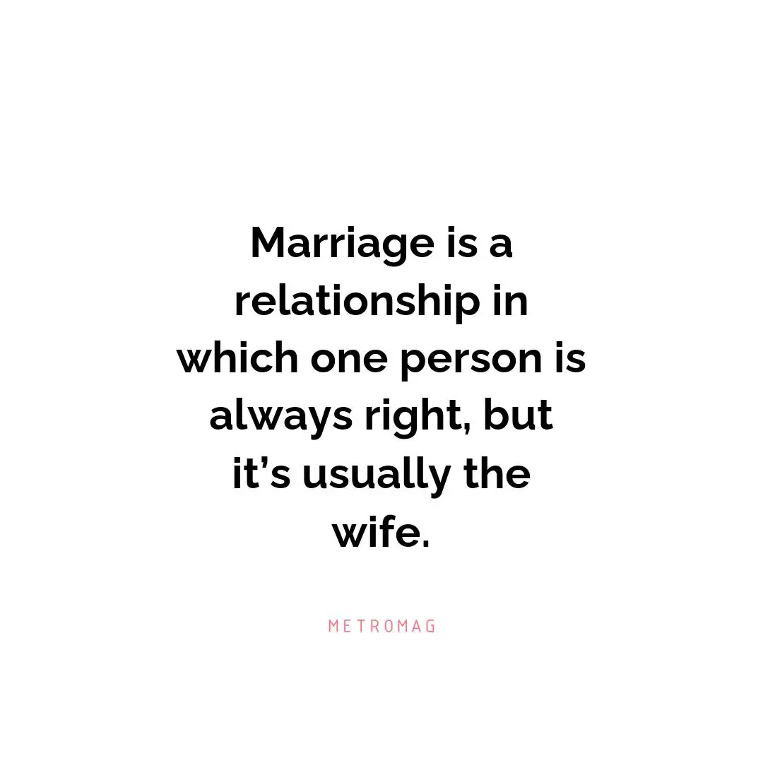 Marriage is a relationship in which one person is always right, but it’s usually the wife.