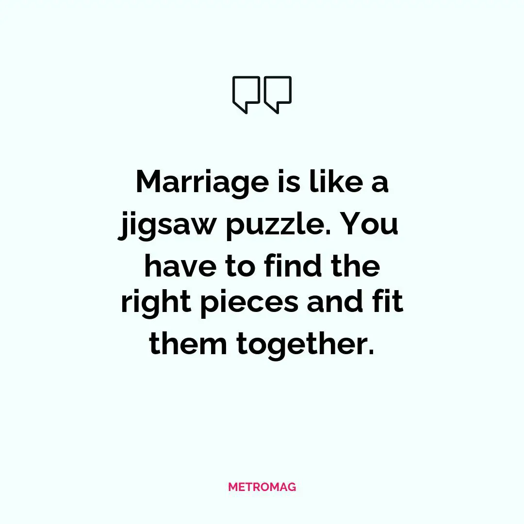Marriage is like a jigsaw puzzle. You have to find the right pieces and fit them together.