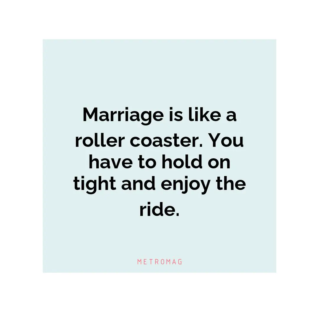 Marriage is like a roller coaster. You have to hold on tight and enjoy the ride.
