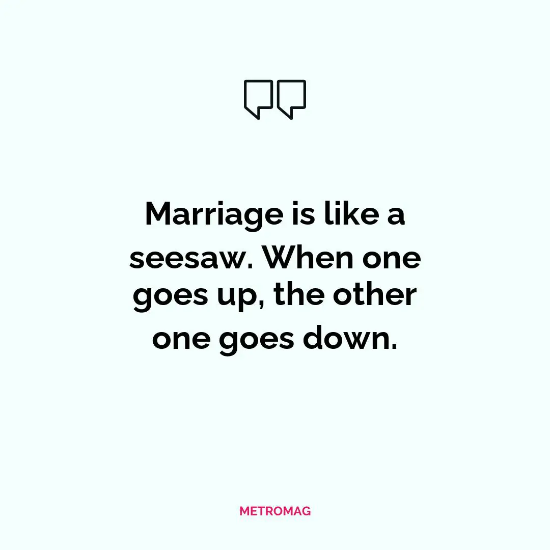 Marriage is like a seesaw. When one goes up, the other one goes down.