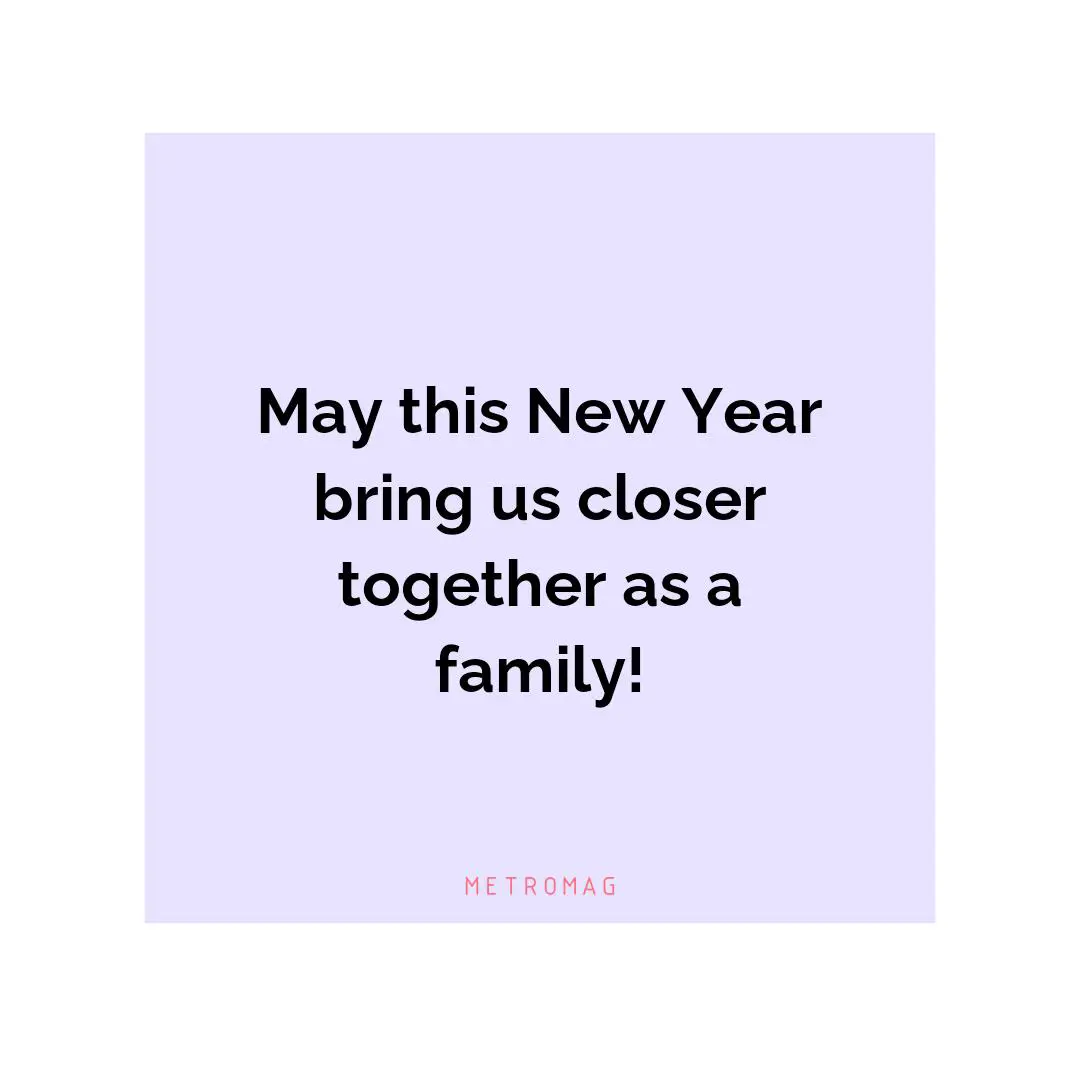 May this New Year bring us closer together as a family!