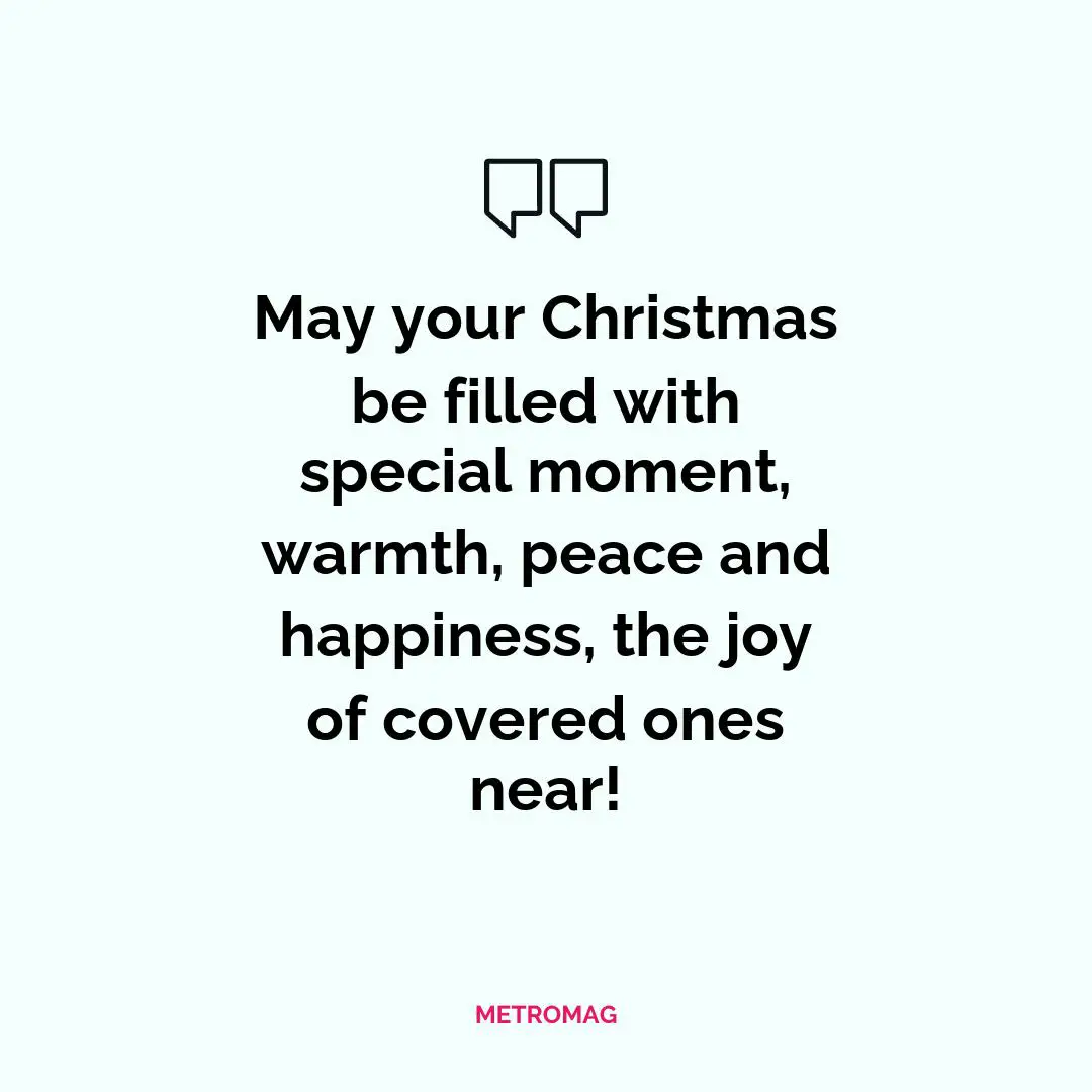 May your Christmas be filled with special moment, warmth, peace and happiness, the joy of covered ones near!