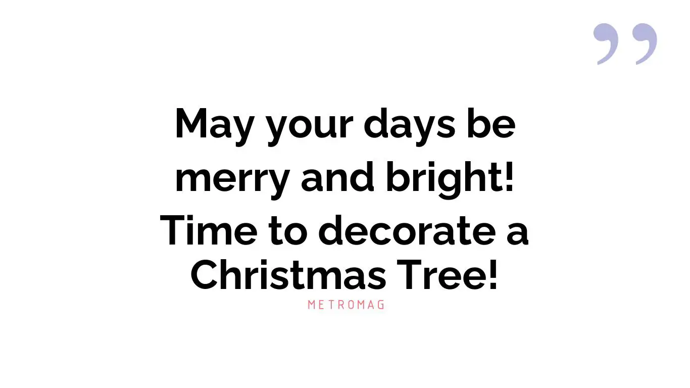 May your days be merry and bright! Time to decorate a Christmas Tree!