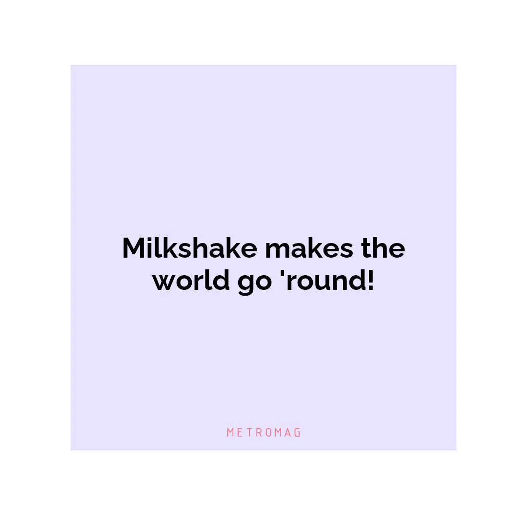 Milkshake makes the world go 'round!