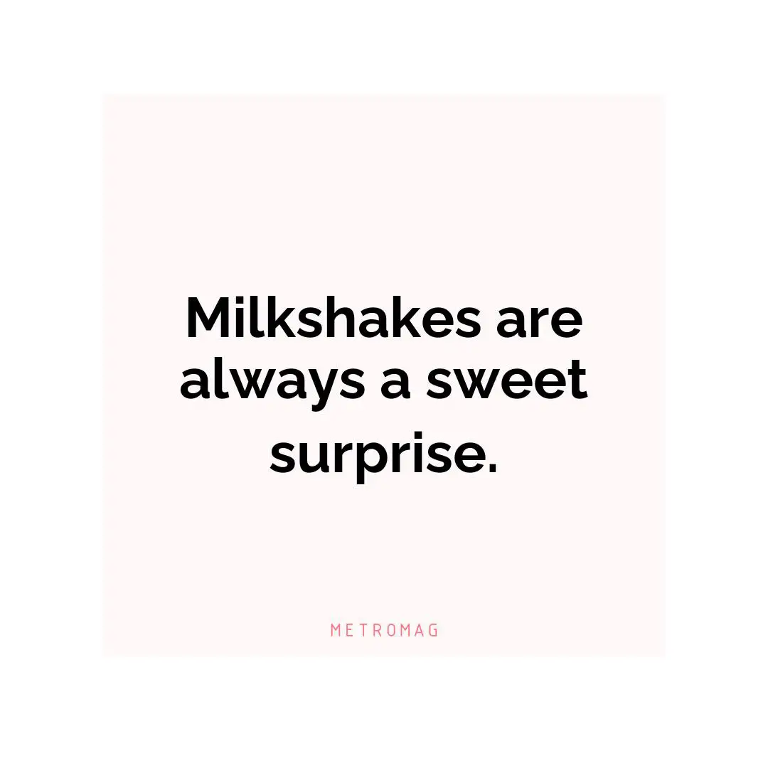 Milkshakes are always a sweet surprise.