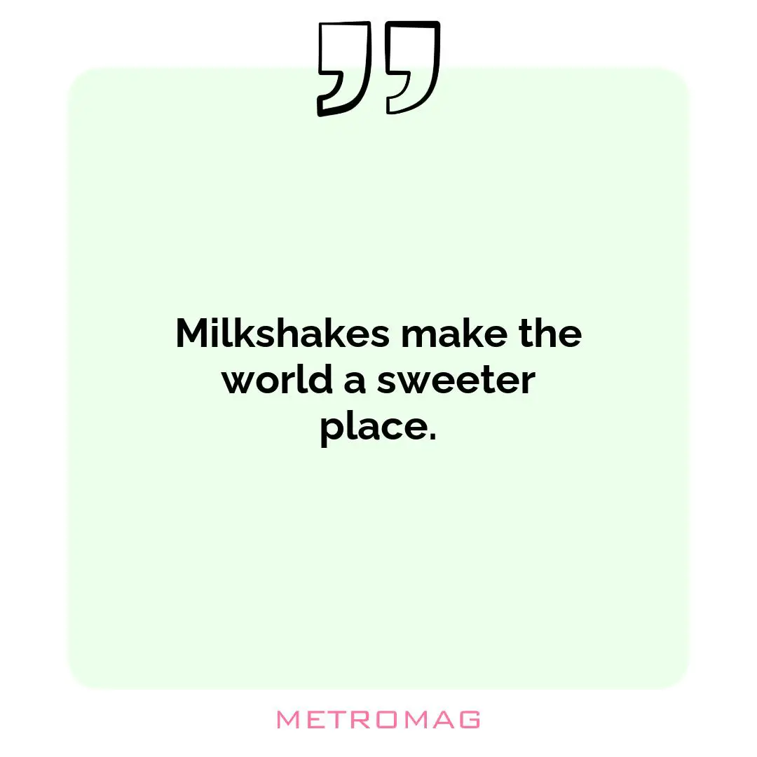 Milkshakes make the world a sweeter place.