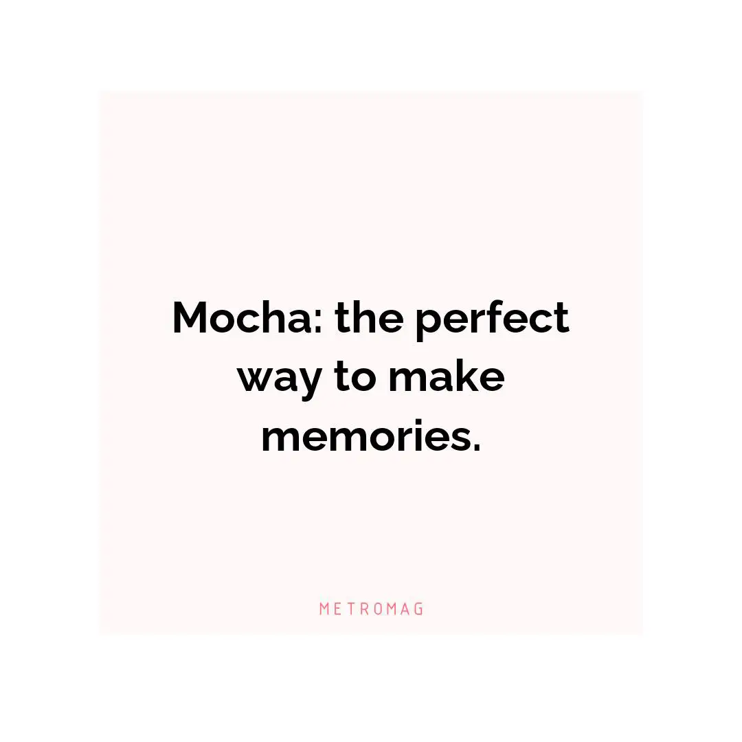 Mocha: the perfect way to make memories.