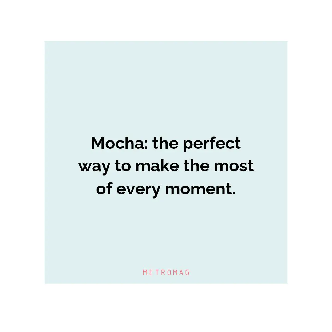 Mocha: the perfect way to make the most of every moment.