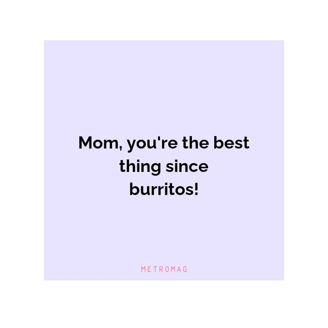 Mom, you're the best thing since burritos!