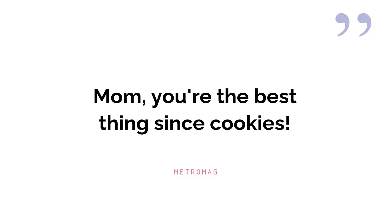 Mom, you're the best thing since cookies!