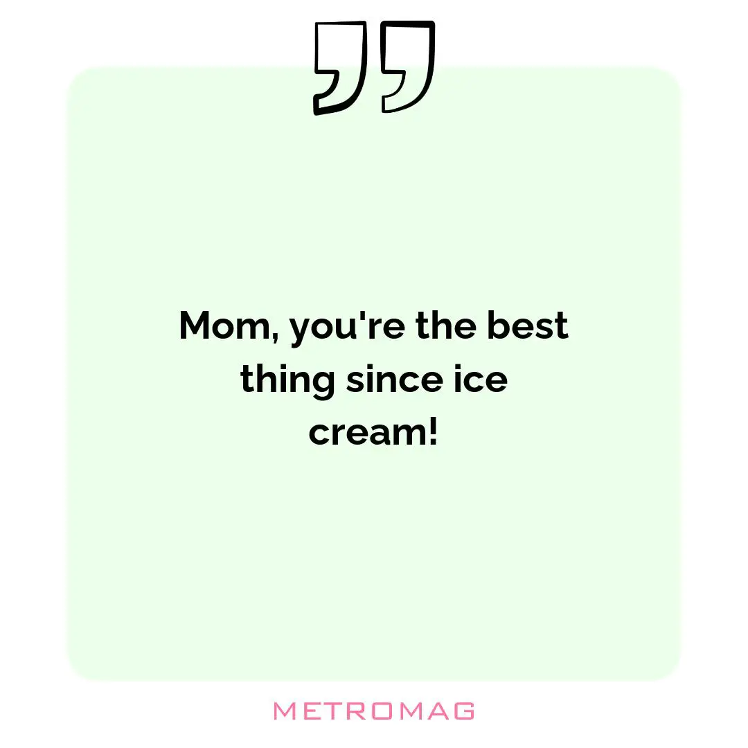 Mom, you're the best thing since ice cream!