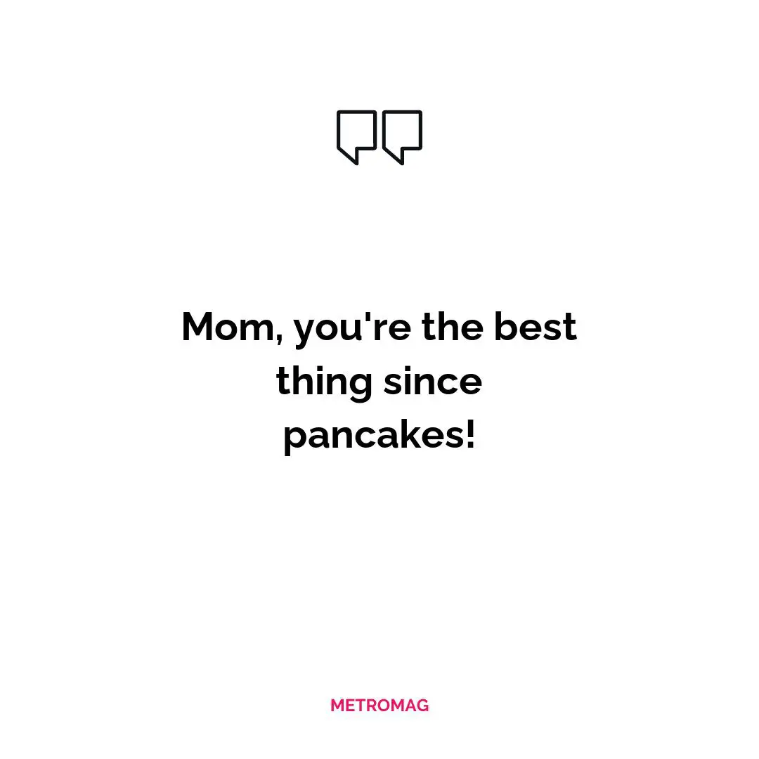 Mom, you're the best thing since pancakes!