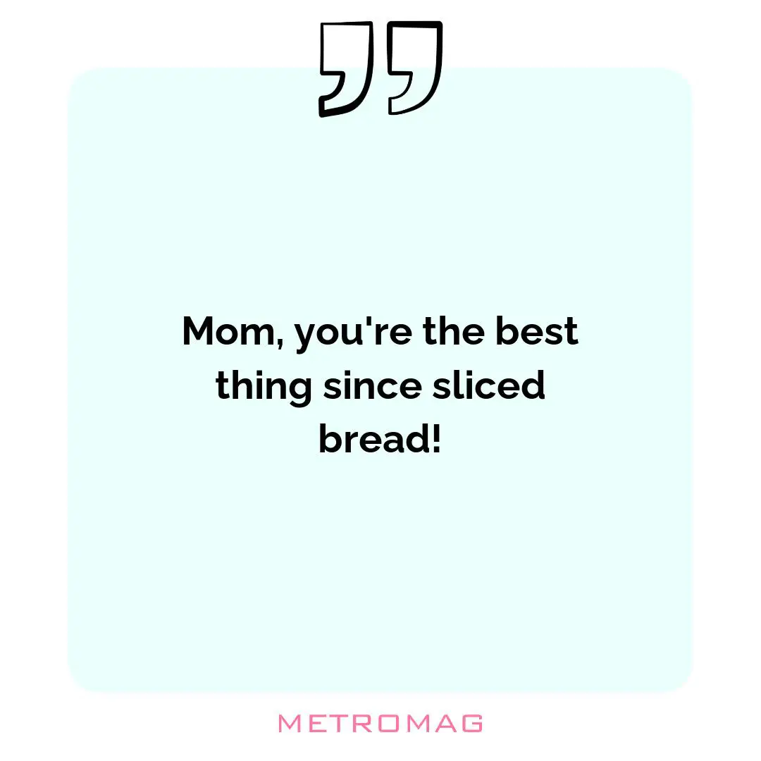 Mom, you're the best thing since sliced bread!