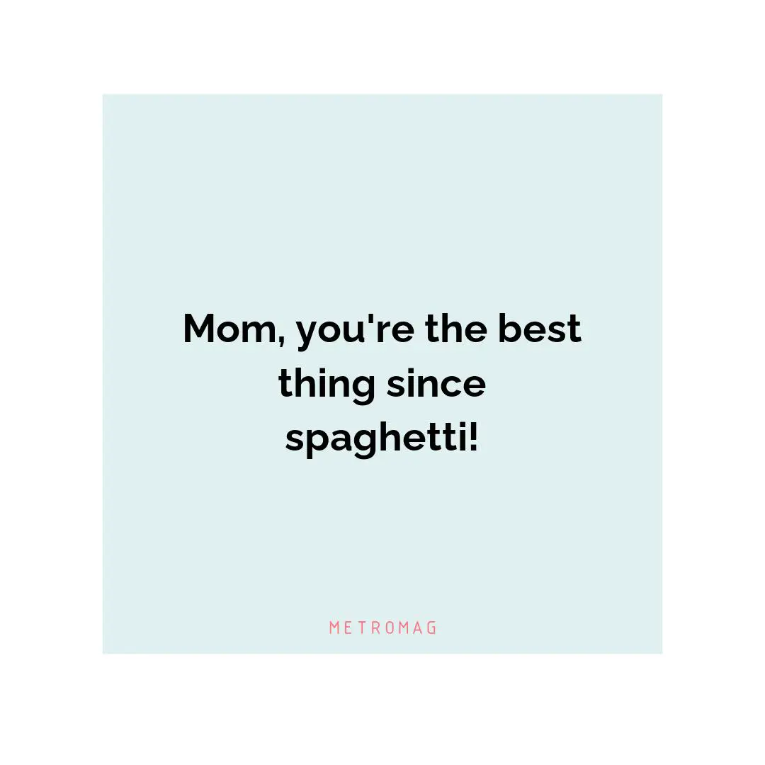 Mom, you're the best thing since spaghetti!