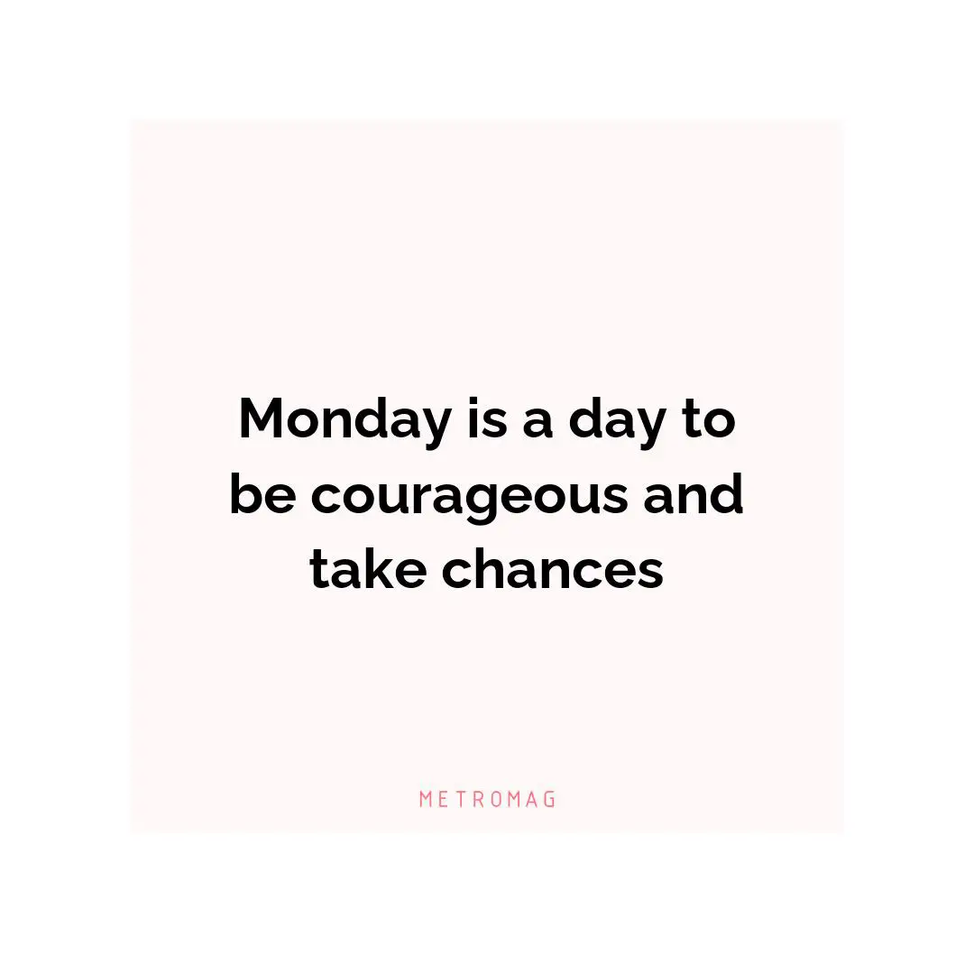 Monday is a day to be courageous and take chances
