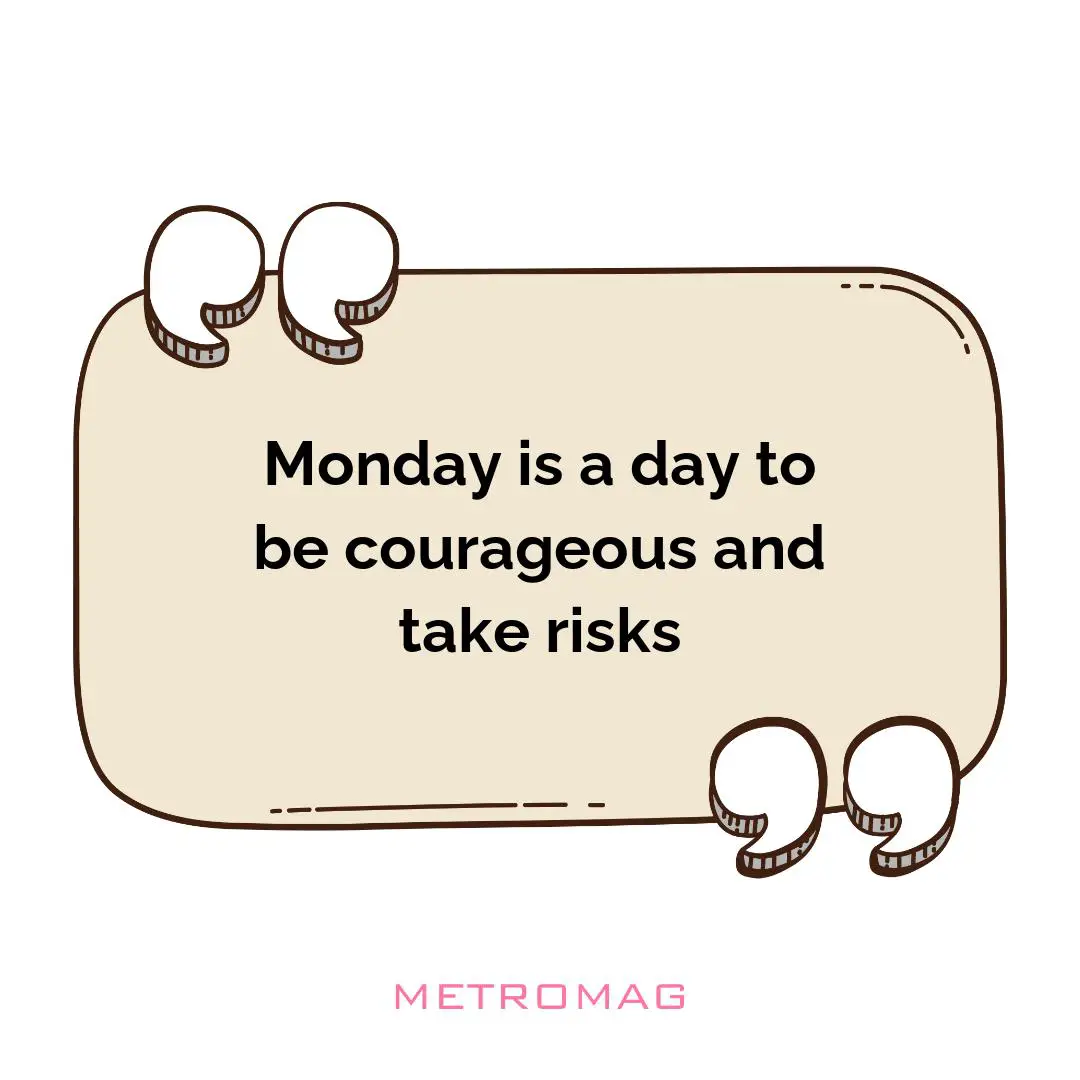 Monday is a day to be courageous and take risks