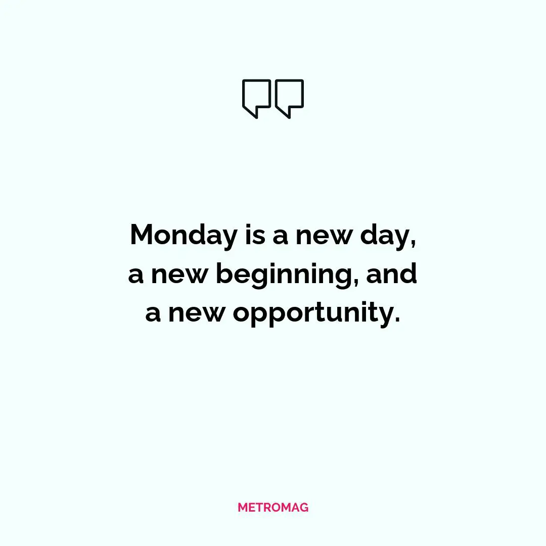 Monday is a new day, a new beginning, and a new opportunity.