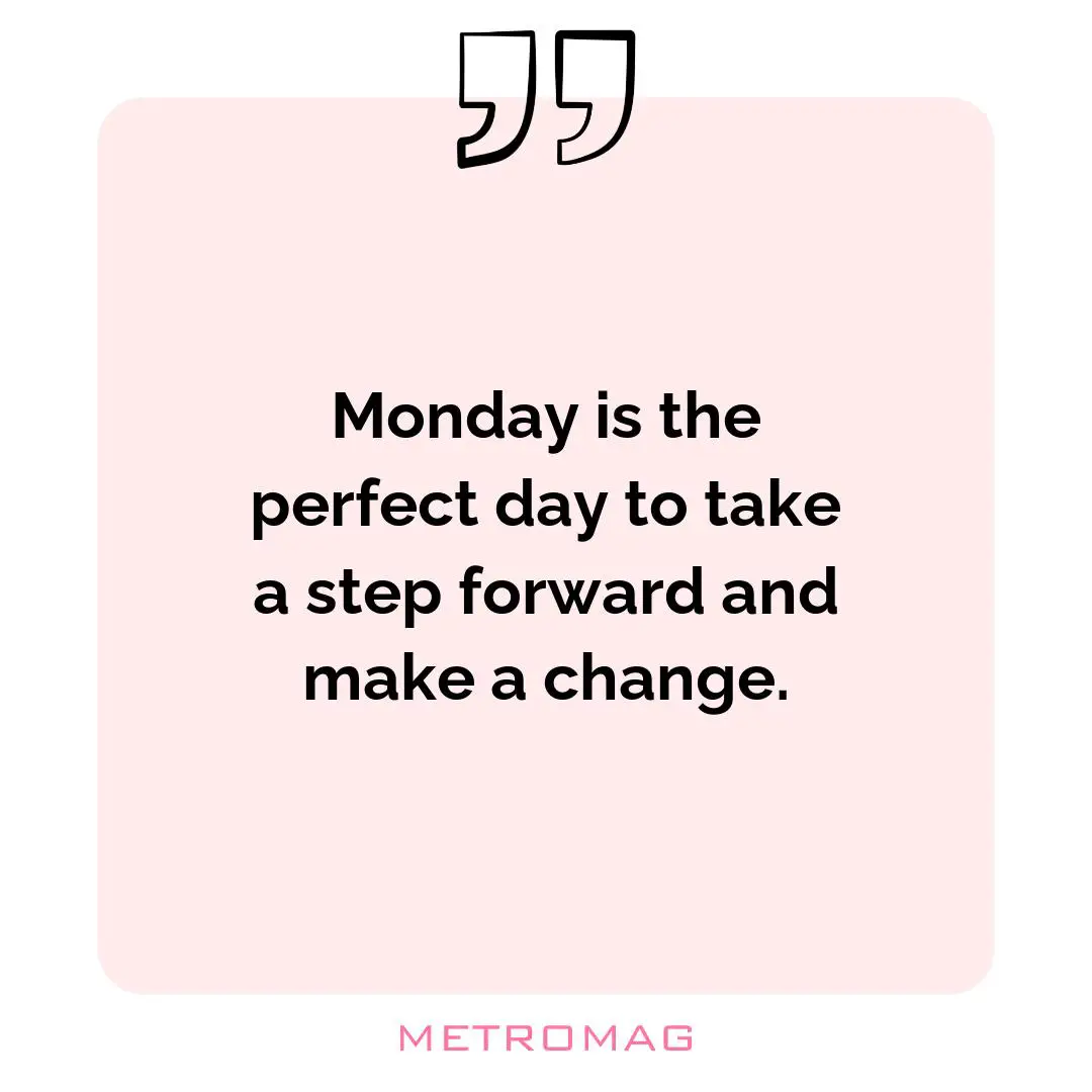 Monday is the perfect day to take a step forward and make a change.