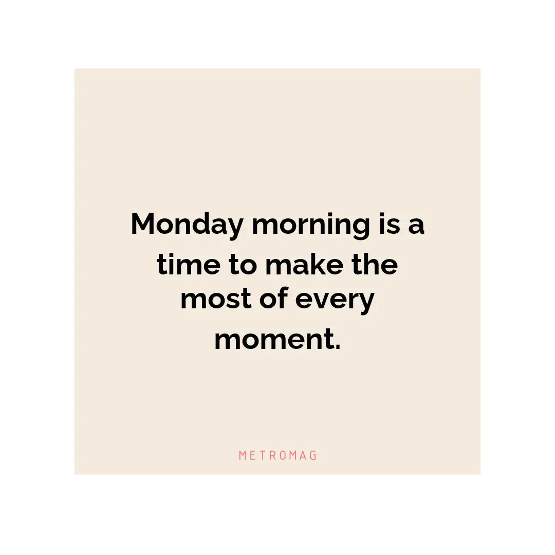 Monday morning is a time to make the most of every moment.