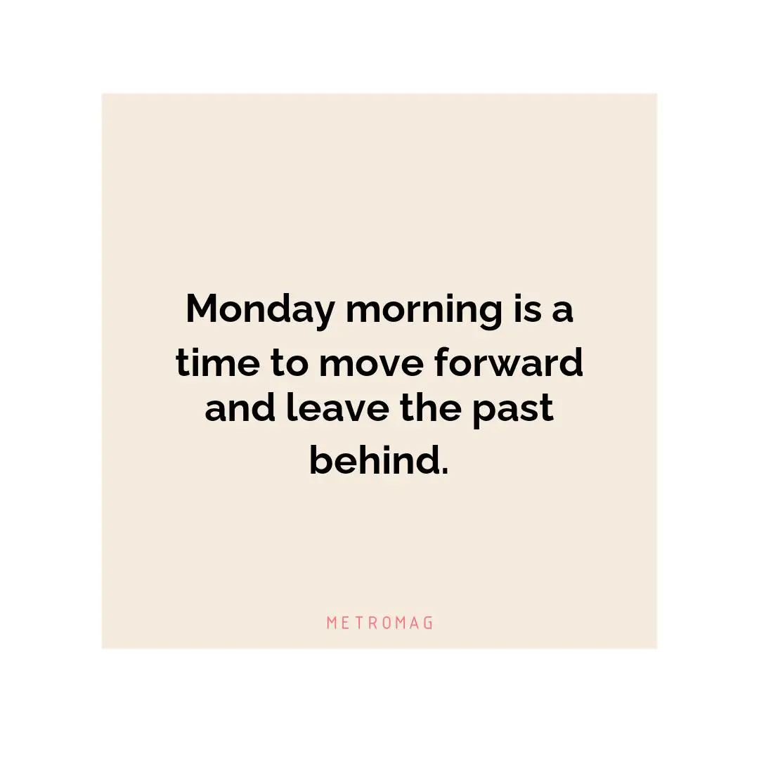Monday morning is a time to move forward and leave the past behind.