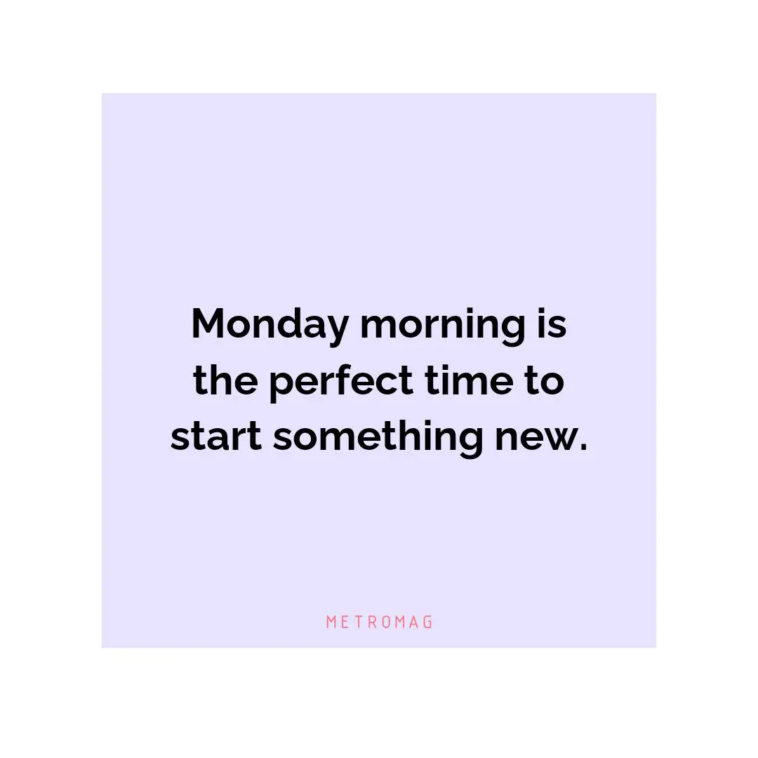 Monday morning is the perfect time to start something new.