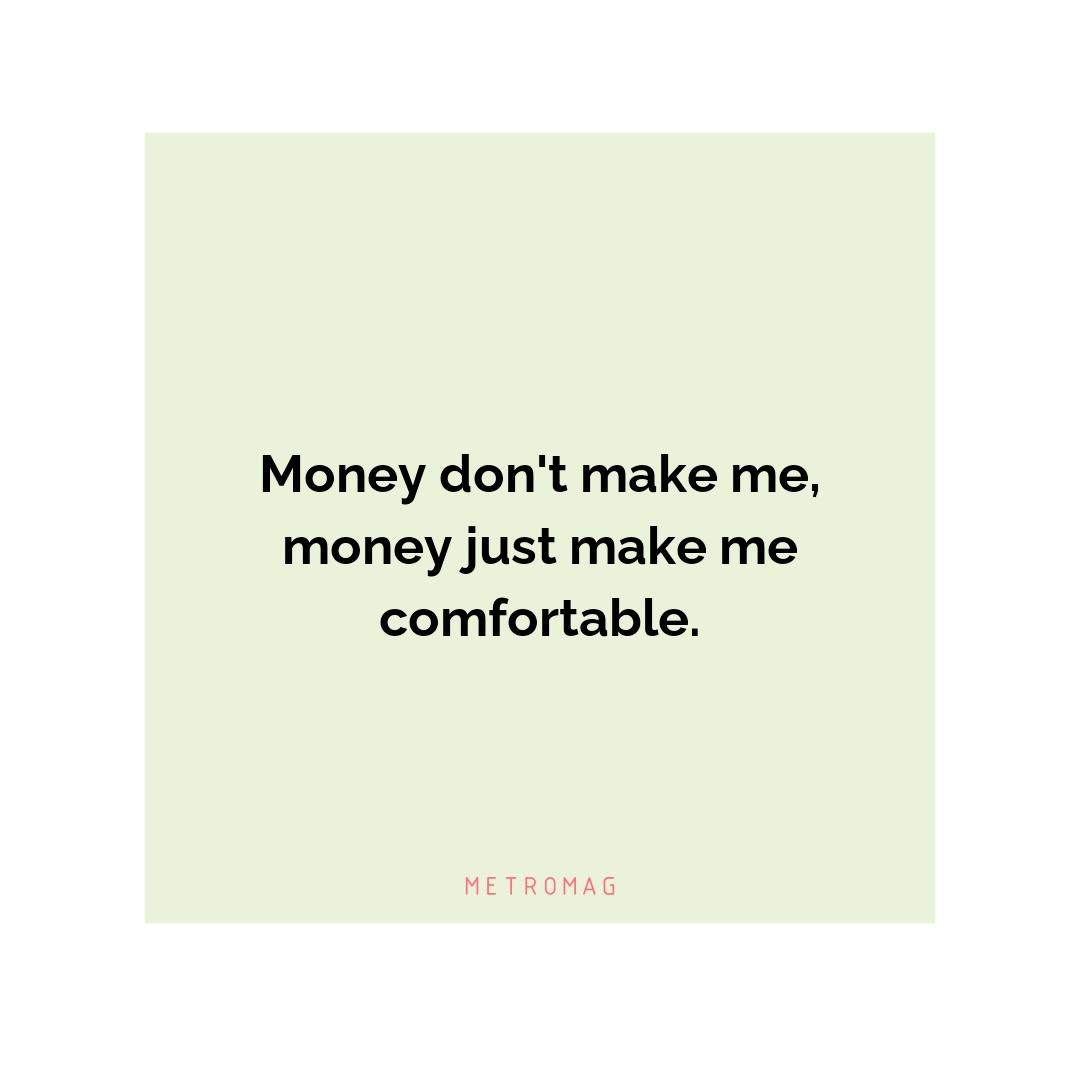 Money don't make me, money just make me comfortable.