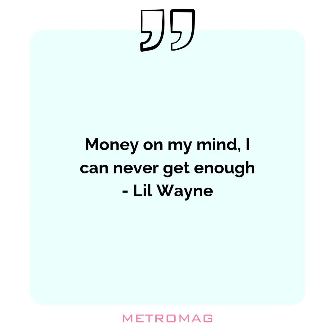Money on my mind, I can never get enough - Lil Wayne