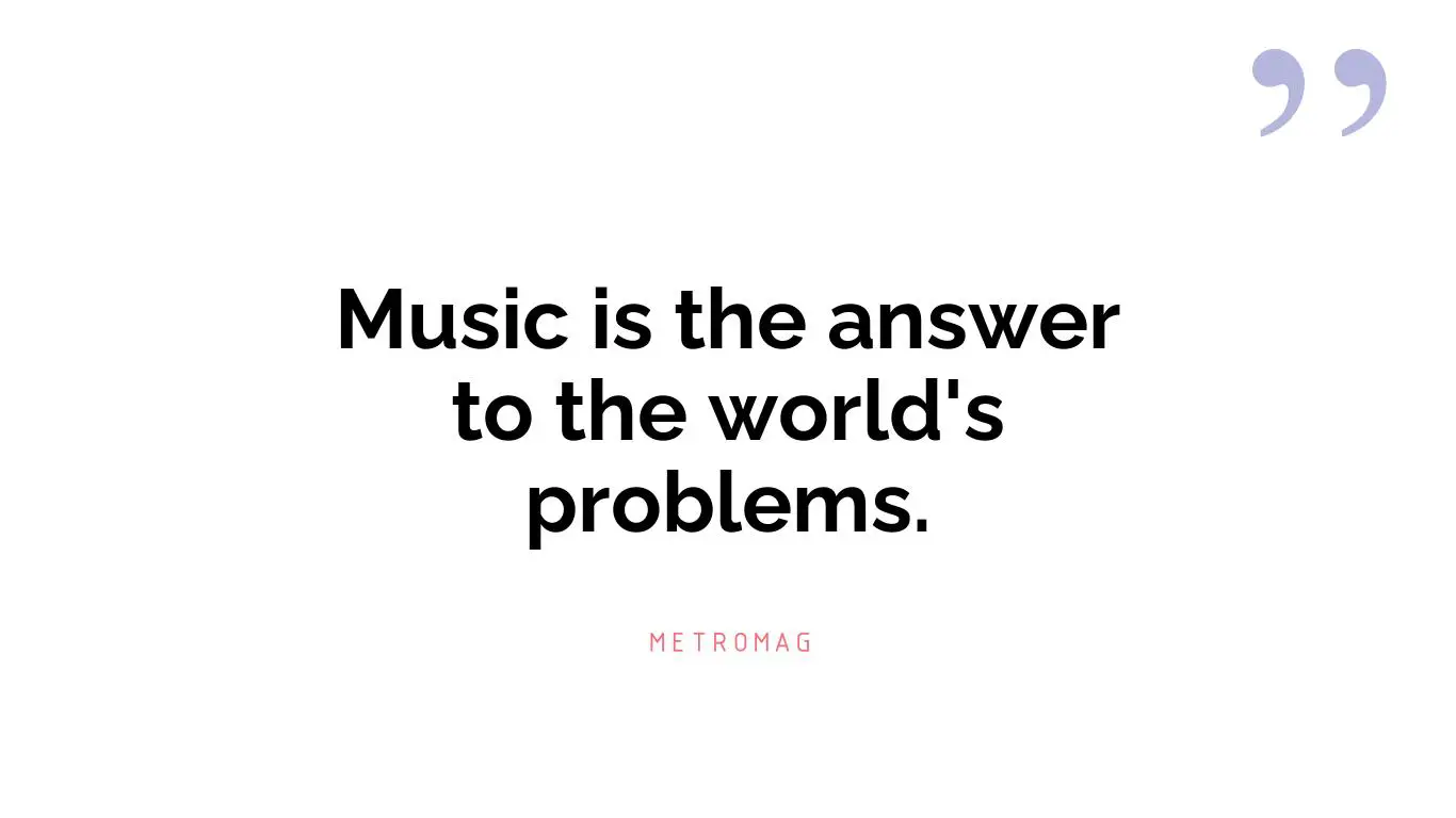 Music is the answer to the world's problems.
