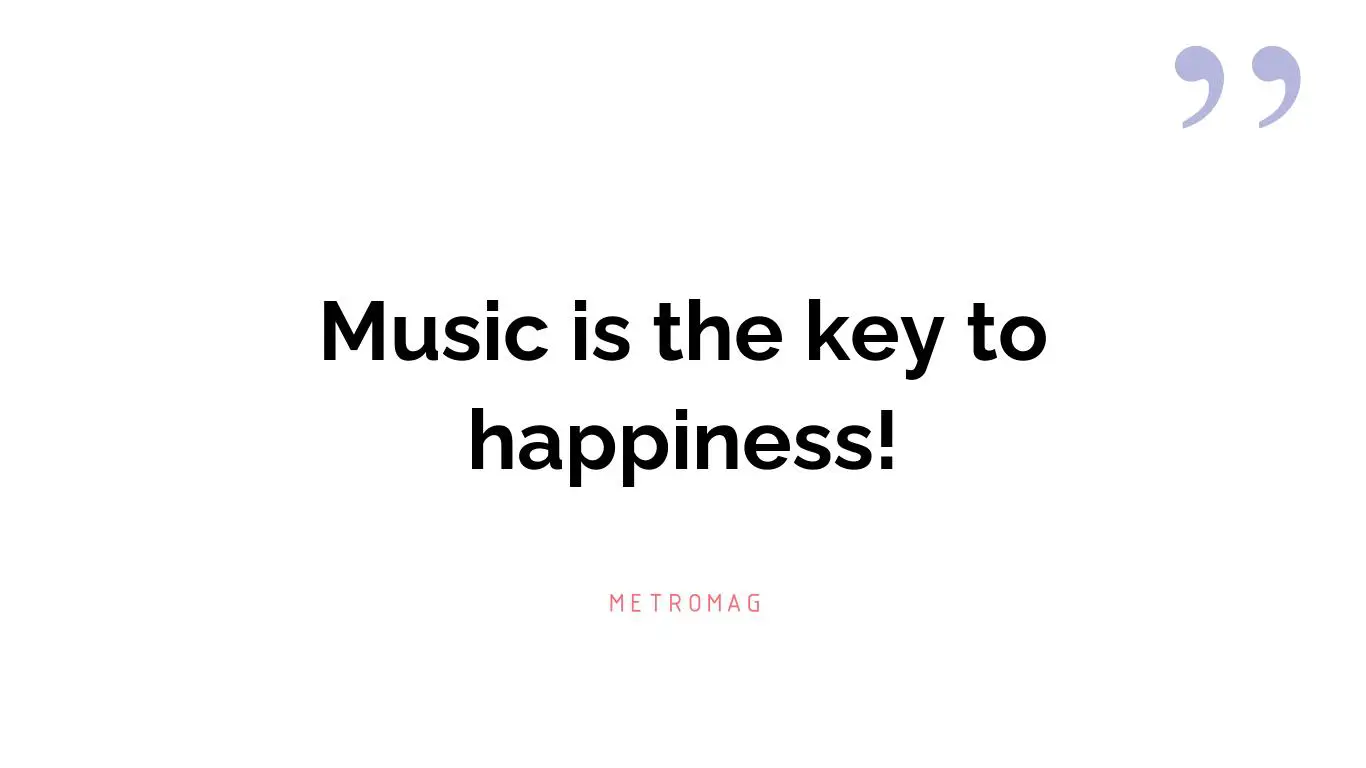 Music is the key to happiness!