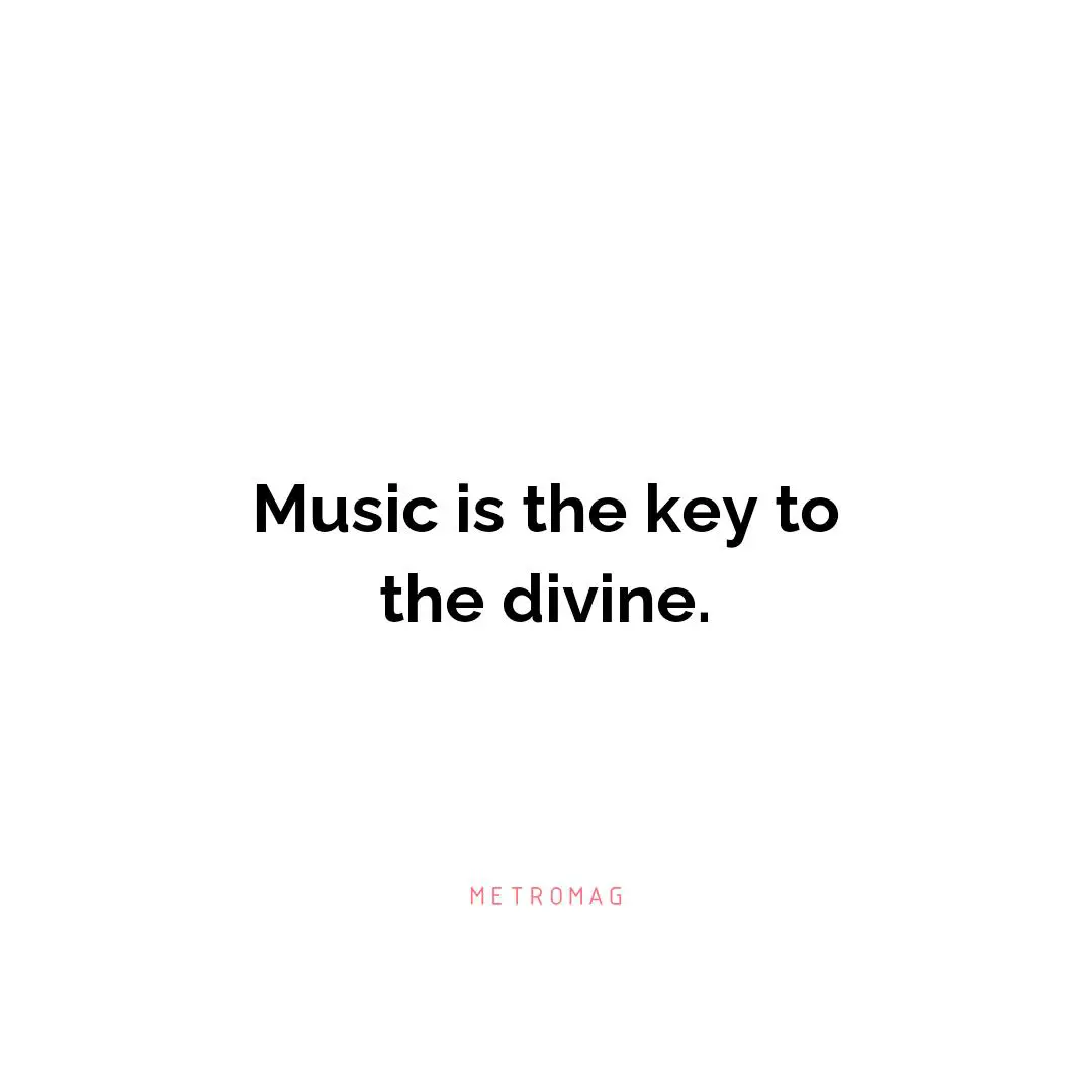 Music is the key to the divine.