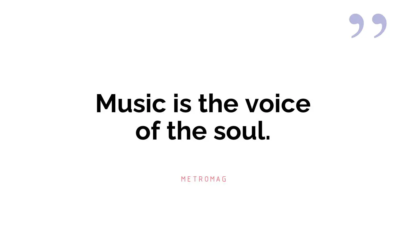 Music is the voice of the soul.